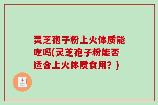 灵芝孢子粉上火体质能吃吗(灵芝孢子粉能否适合上火体质食用？)