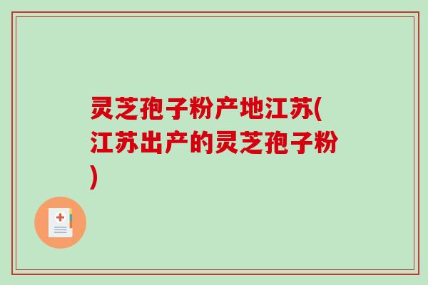 灵芝孢子粉产地江苏(江苏出产的灵芝孢子粉)