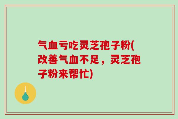 气血亏吃灵芝孢子粉(改善气血不足，灵芝孢子粉来帮忙)