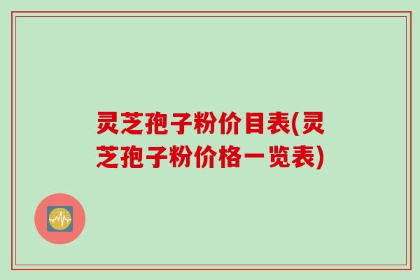 灵芝孢子粉价目表(灵芝孢子粉价格一览表)