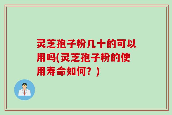 灵芝孢子粉几十的可以用吗(灵芝孢子粉的使用寿命如何？)