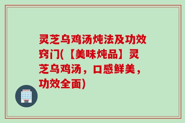 灵芝乌鸡汤炖法及功效窍门(【美味炖品】灵芝乌鸡汤，口感鲜美，功效全面)