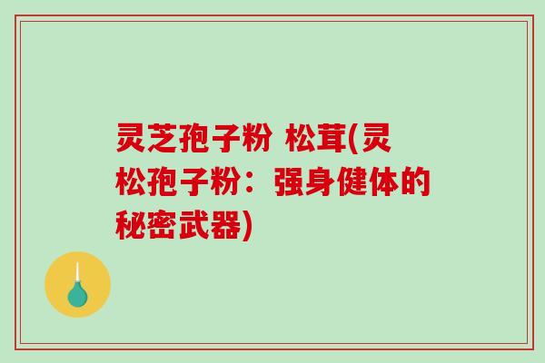 灵芝孢子粉 松茸(灵松孢子粉：强身健体的秘密武器)