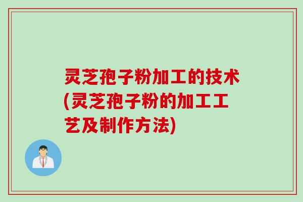 灵芝孢子粉加工的技术(灵芝孢子粉的加工工艺及制作方法)
