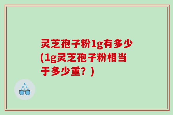 灵芝孢子粉1g有多少(1g灵芝孢子粉相当于多少重？)