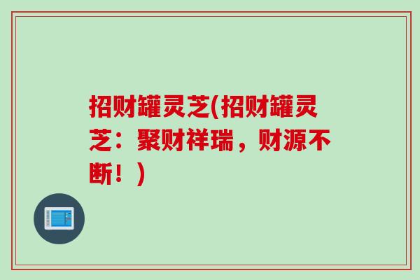 招财罐灵芝(招财罐灵芝:聚财祥瑞,财源不断!) 招财罐灵芝(招财罐灵芝:聚财祥瑞,财源不断!)