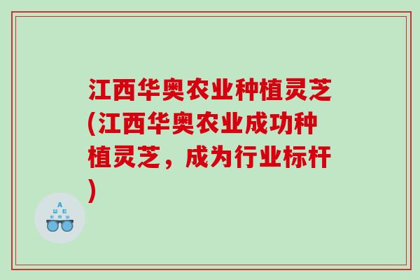 江西华奥农业种植灵芝(江西华奥农业成功种植灵芝，成为行业标杆)