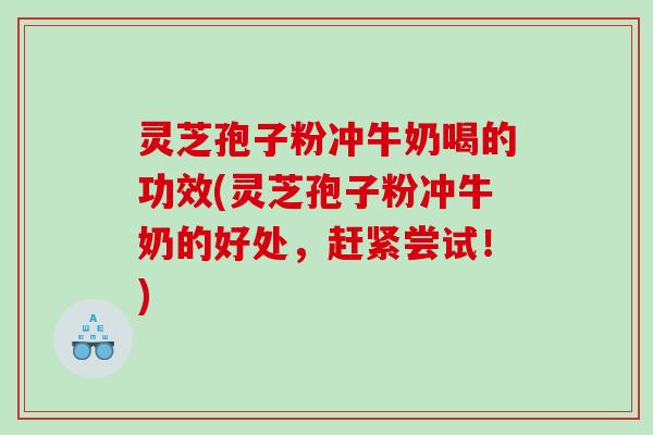 灵芝孢子粉冲牛奶喝的功效(灵芝孢子粉冲牛奶的好处，赶紧尝试！)