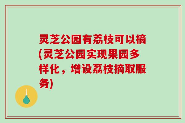 灵芝公园有荔枝可以摘(灵芝公园实现果园多样化，增设荔枝摘取服务)