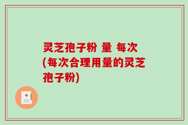 灵芝孢子粉 量 每次(每次合理用量的灵芝孢子粉)