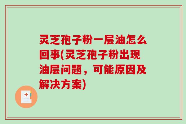 灵芝孢子粉一层油怎么回事(灵芝孢子粉出现油层问题,可能原因及解决方案) 灵芝孢子粉一层油怎么回事(灵芝孢子粉出现油层问题,可能原因及解决方案)