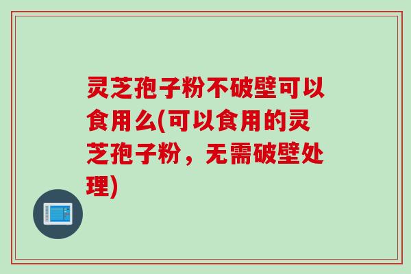 灵芝孢子粉不破壁可以食用么(可以食用的灵芝孢子粉，无需破壁处理)