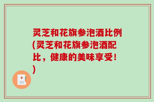 灵芝和花旗参泡酒比例(灵芝和花旗参泡酒配比，健康的美味享受！)