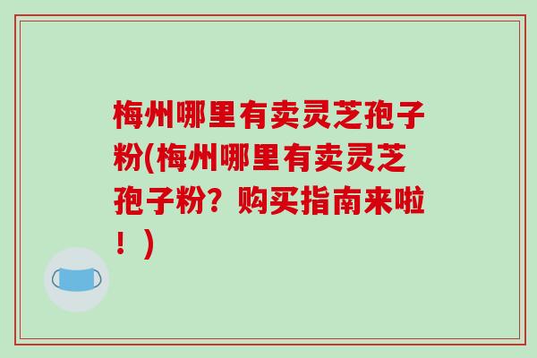 梅州哪里有卖灵芝孢子粉(梅州哪里有卖灵芝孢子粉？购买指南来啦！)