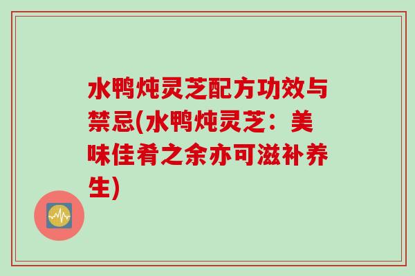 水鸭炖灵芝配方功效与禁忌(水鸭炖灵芝：美味佳肴之余亦可滋补养生)