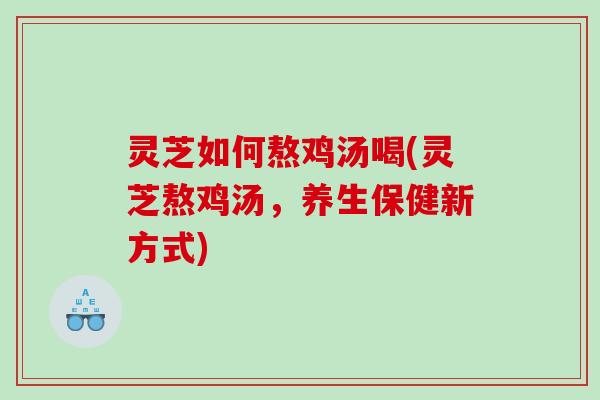 灵芝如何熬鸡汤喝(灵芝熬鸡汤，养生保健新方式)