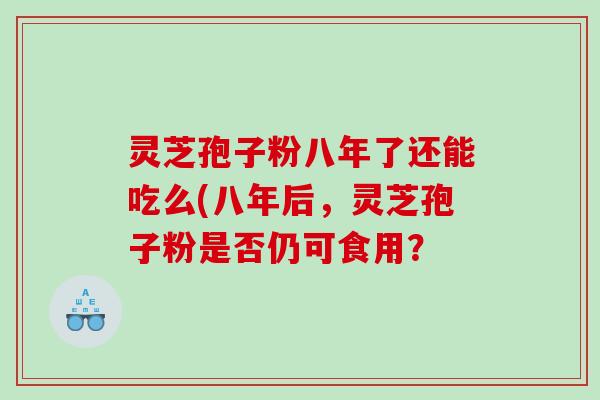 灵芝孢子粉八年了还能吃么(八年后，灵芝孢子粉是否仍可食用？