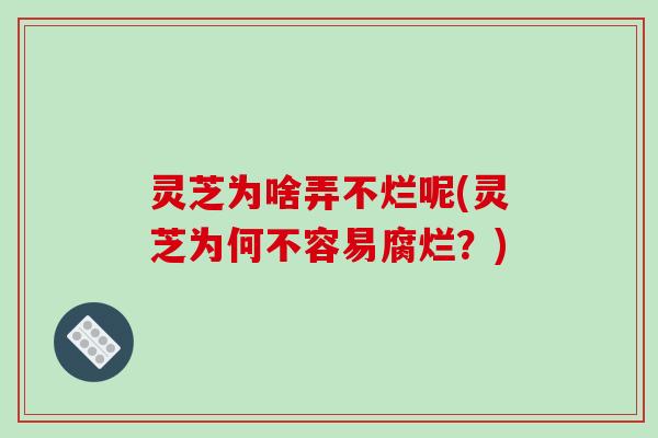 灵芝为啥弄不烂呢(灵芝为何不容易腐烂？)