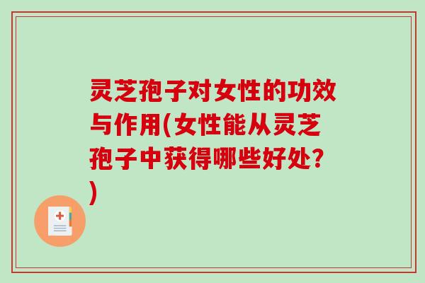 灵芝孢子对女性的功效与作用(女性能从灵芝孢子中获得哪些好处？)