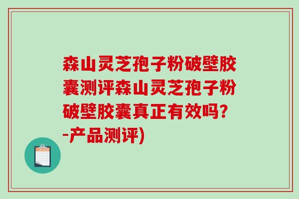 森山灵芝孢子粉破壁胶囊测评森山灵芝孢子粉破壁胶囊真正有效吗？-产品测评)