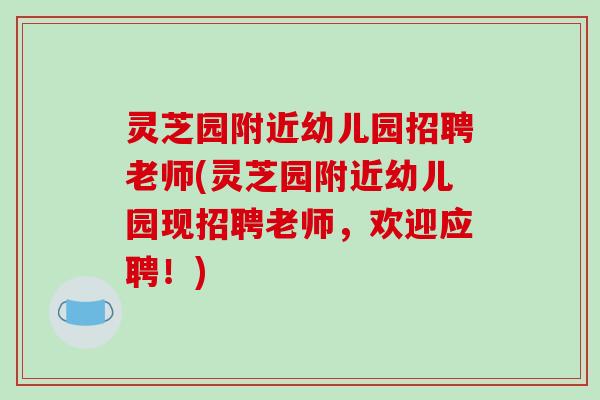 灵芝园附近幼儿园招聘老师(灵芝园附近幼儿园现招聘老师，欢迎应聘！)