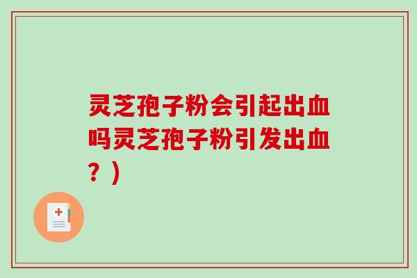 灵芝孢子粉会引起出吗灵芝孢子粉引发出？)