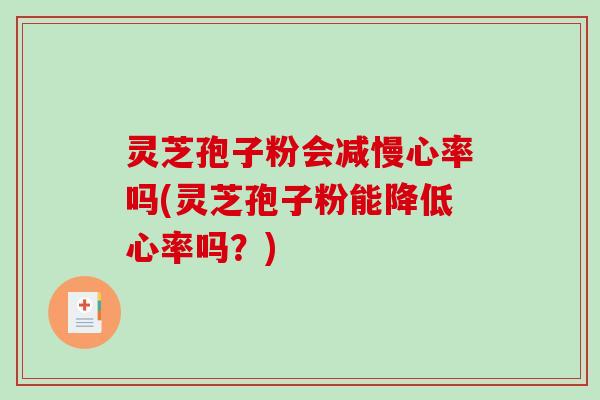灵芝孢子粉会减慢心率吗(灵芝孢子粉能降低心率吗？)