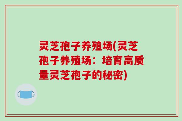 灵芝孢子养殖场(灵芝孢子养殖场：培育高质量灵芝孢子的秘密)