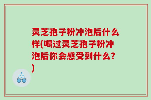 灵芝孢子粉冲泡后什么样(喝过灵芝孢子粉冲泡后你会感受到什么？)