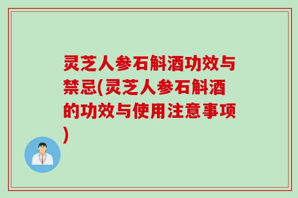 灵芝人参石斛酒功效与禁忌(灵芝人参石斛酒的功效与使用注意事项) 灵芝人参石斛酒功效与禁忌(灵芝人参石斛酒的功效与使用注意事项)