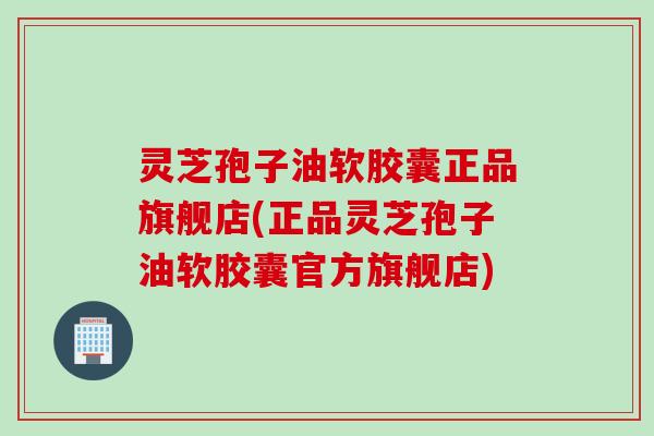 灵芝孢子油软胶囊正品旗舰店(正品灵芝孢子油软胶囊官方旗舰店) 灵芝孢子油软胶囊正品旗舰店(正品灵芝孢子油软胶囊官方旗舰店)