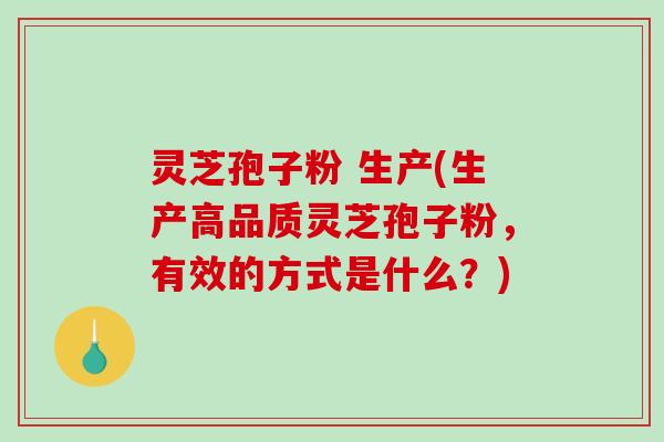灵芝孢子粉 生产(生产高品质灵芝孢子粉，有效的方式是什么？)