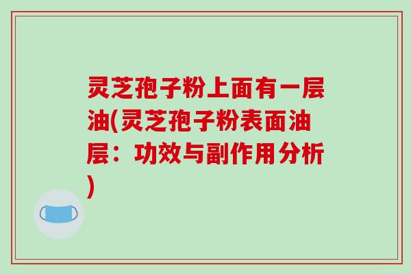 灵芝孢子粉上面有一层油(灵芝孢子粉表面油层：功效与副作用分析)