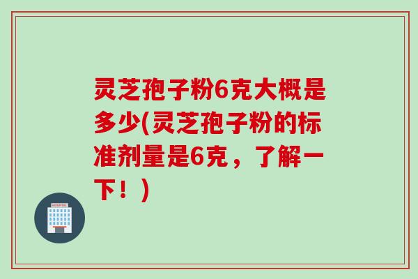 灵芝孢子粉6克大概是多少(灵芝孢子粉的标准剂量是6克，了解一下！)