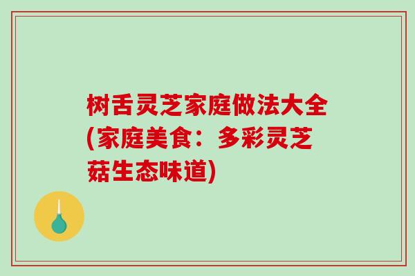 树舌灵芝家庭做法大全(家庭美食：多彩灵芝菇生态味道)