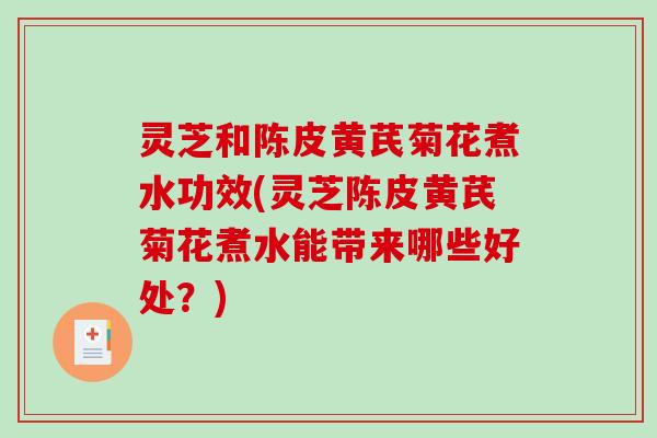 灵芝和陈皮黄芪菊花煮水功效(灵芝陈皮黄芪菊花煮水能带来哪些好处？)