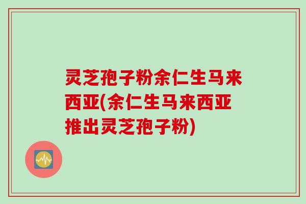 灵芝孢子粉余仁生马来西亚(余仁生马来西亚推出灵芝孢子粉)