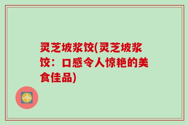 灵芝坡浆饺(灵芝坡浆饺：口感令人惊艳的美食佳品)