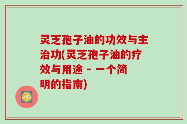 灵芝孢子油的功效与主治功(灵芝孢子油的疗效与用途 - 一个简明的指南)