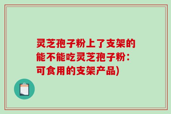 灵芝孢子粉上了支架的能不能吃灵芝孢子粉：可食用的支架产品)