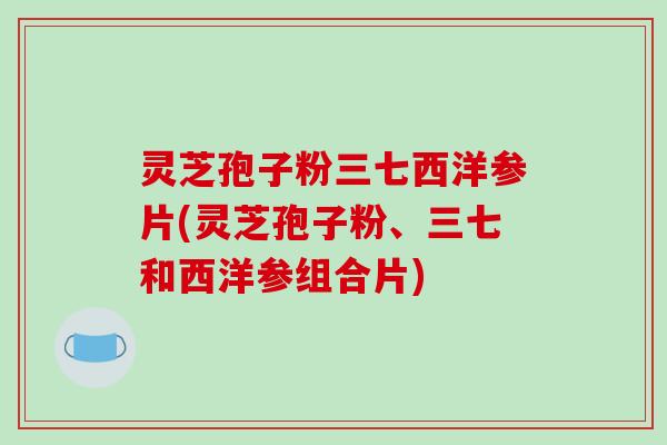 灵芝孢子粉三七西洋参片(灵芝孢子粉、三七和西洋参组合片)