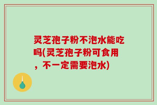 灵芝孢子粉不泡水能吃吗(灵芝孢子粉可食用，不一定需要泡水)