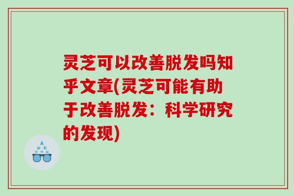 灵芝可以改善脱发吗知乎文章(灵芝可能有助于改善脱发：科学研究的发现)