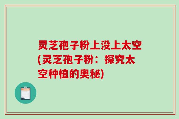 灵芝孢子粉上没上太空(灵芝孢子粉：探究太空种植的奥秘)