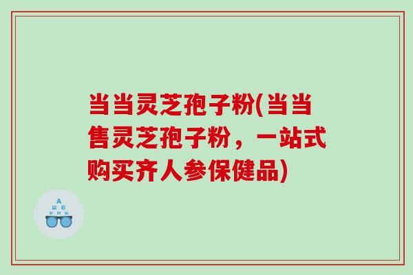 当当灵芝孢子粉(当当售灵芝孢子粉，一站式购买齐人参保健品)