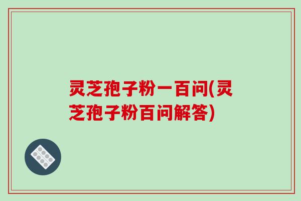 灵芝孢子粉一百问(灵芝孢子粉百问解答)