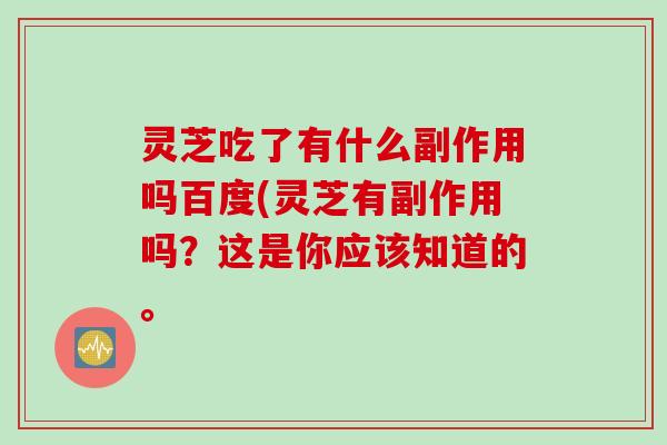 灵芝吃了有什么副作用吗百度(灵芝有副作用吗？这是你应该知道的。