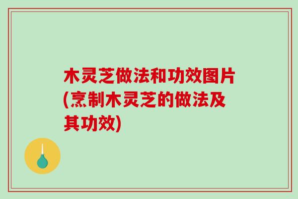木灵芝做法和功效图片(烹制木灵芝的做法及其功效)