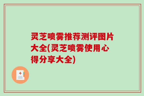 灵芝喷雾推荐测评图片大全(灵芝喷雾使用心得分享大全)