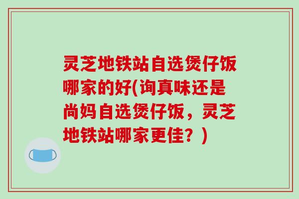 灵芝地铁站自选煲仔饭哪家的好(询真味还是尚妈自选煲仔饭，灵芝地铁站哪家更佳？)